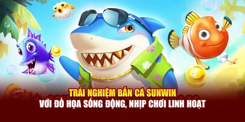 Trải nghiệm bắn cá Sunwin với đồ họa sống động, nhịp chơi linh hoạt